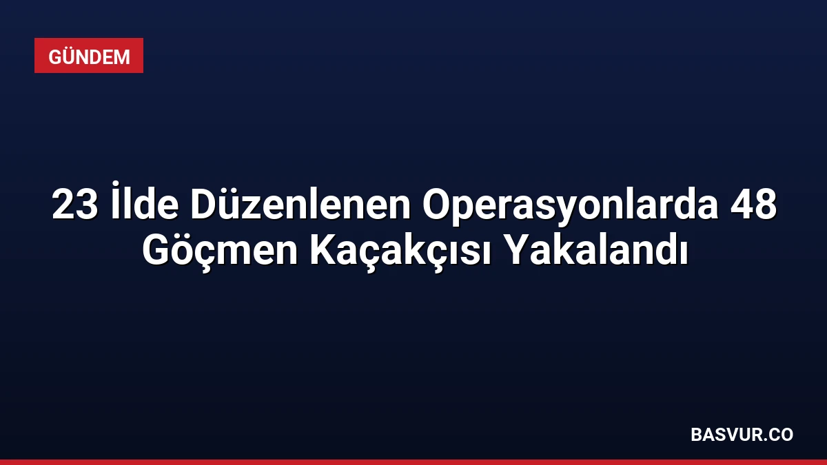 23 İlde Düzenlenen Operasyonlarda 48 Göçmen Kaçakçısı Yakalandı