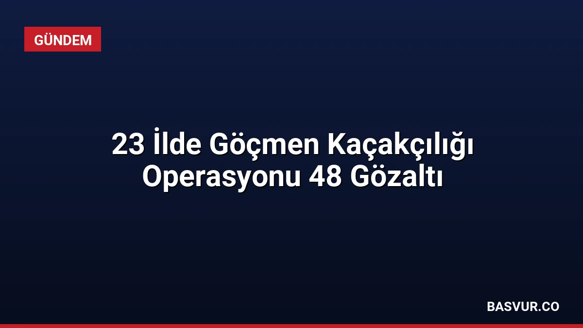 23 İlde Göçmen Kaçakçılığı Operasyonu 48 Gözaltı