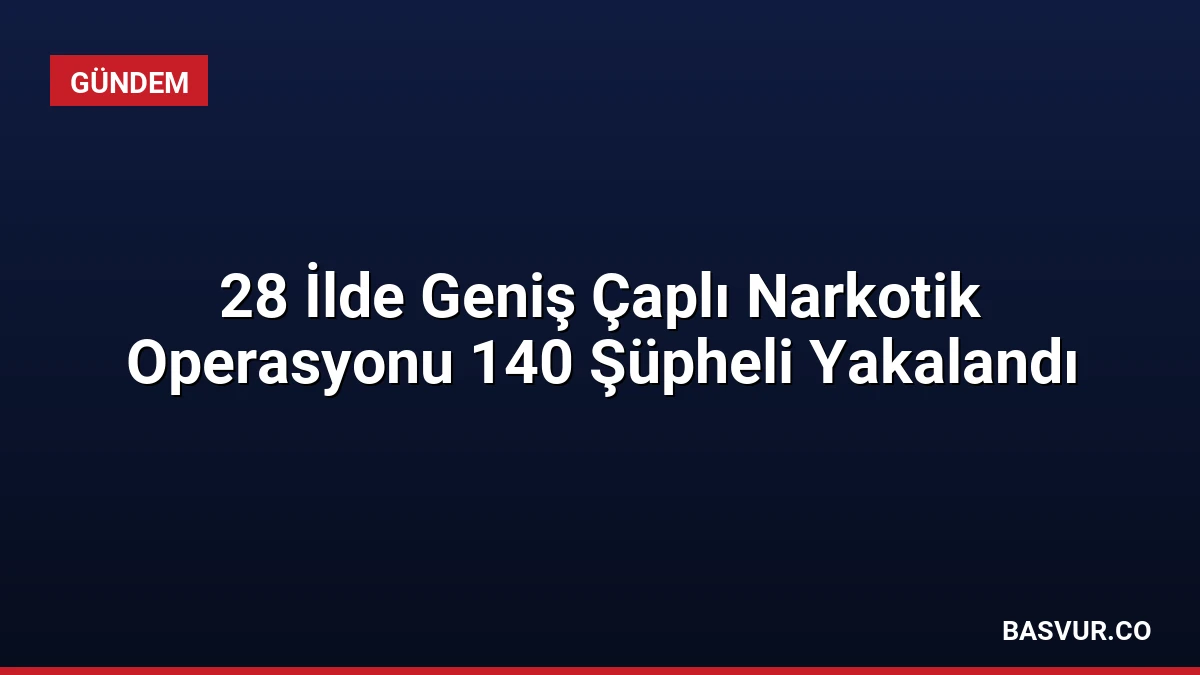 28 İlde Geniş Çaplı Narkotik Operasyonu 140 Şüpheli Yakalandı