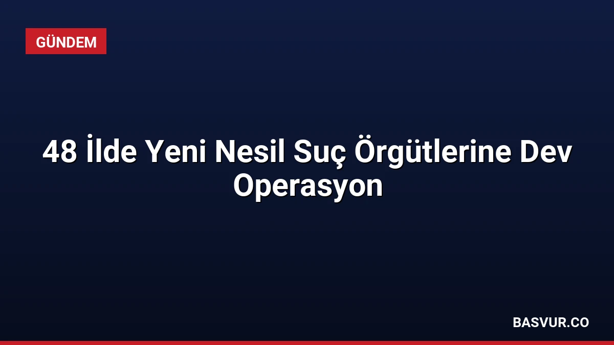 48 İlde Yeni Nesil Suç Örgütlerine Dev Operasyon