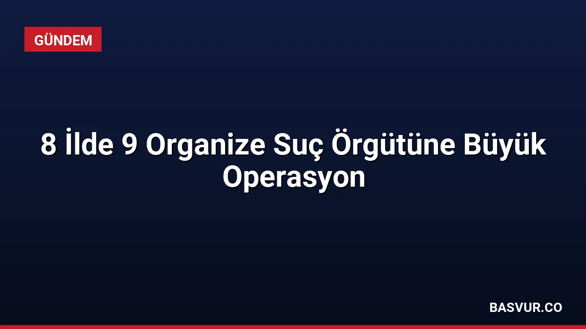 8 İlde 9 Organize Suç Örgütüne Büyük Operasyon