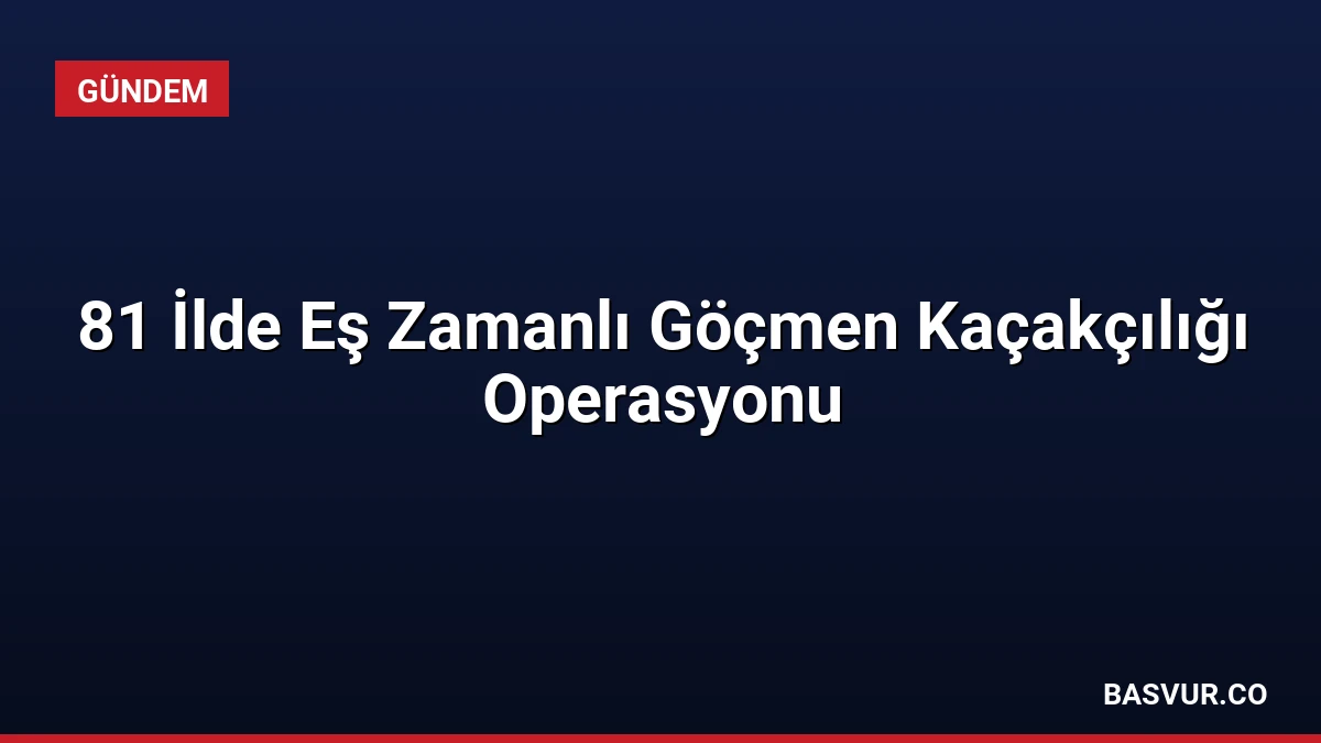 81 İlde Eş Zamanlı Göçmen Kaçakçılığı Operasyonu