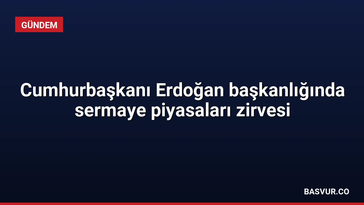 Cumhurbaşkanı Erdoğan başkanlığında sermaye piyasaları zirvesi