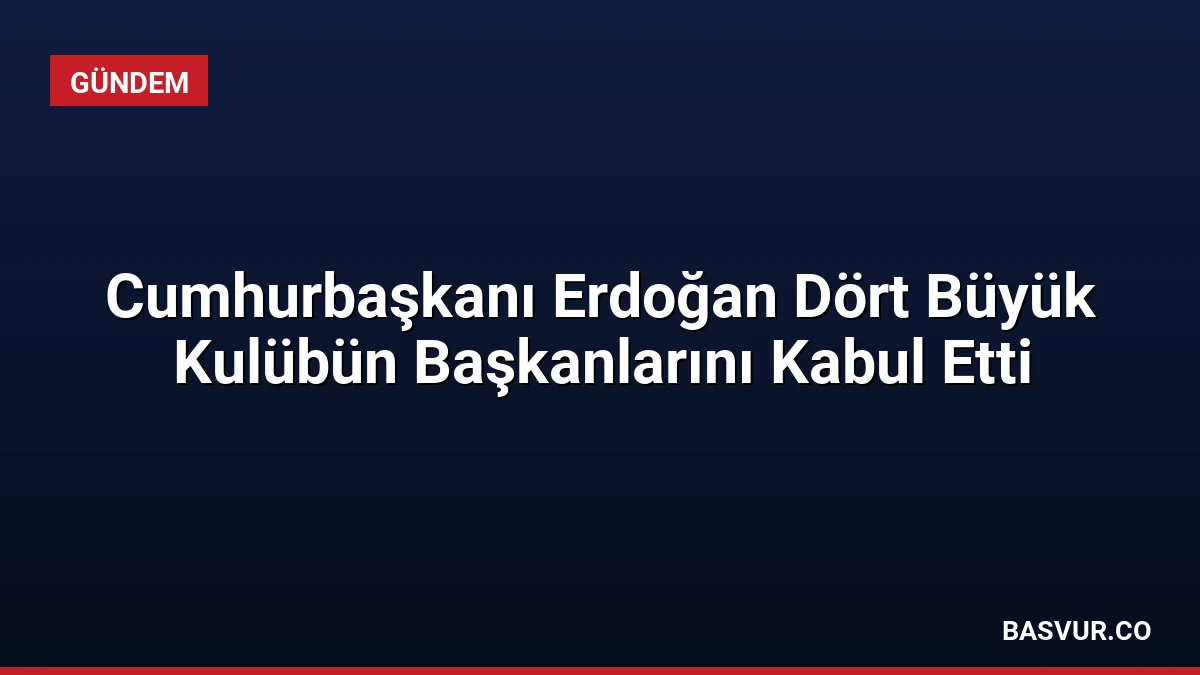 Cumhurbaşkanı Erdoğan Dört Büyük Kulübün Başkanlarını Kabul Etti