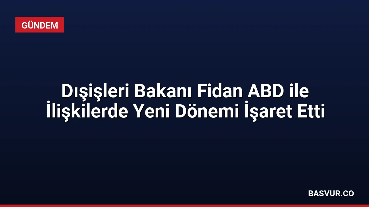 Dışişleri Bakanı Fidan ABD ile İlişkilerde Yeni Dönemi İşaret Etti