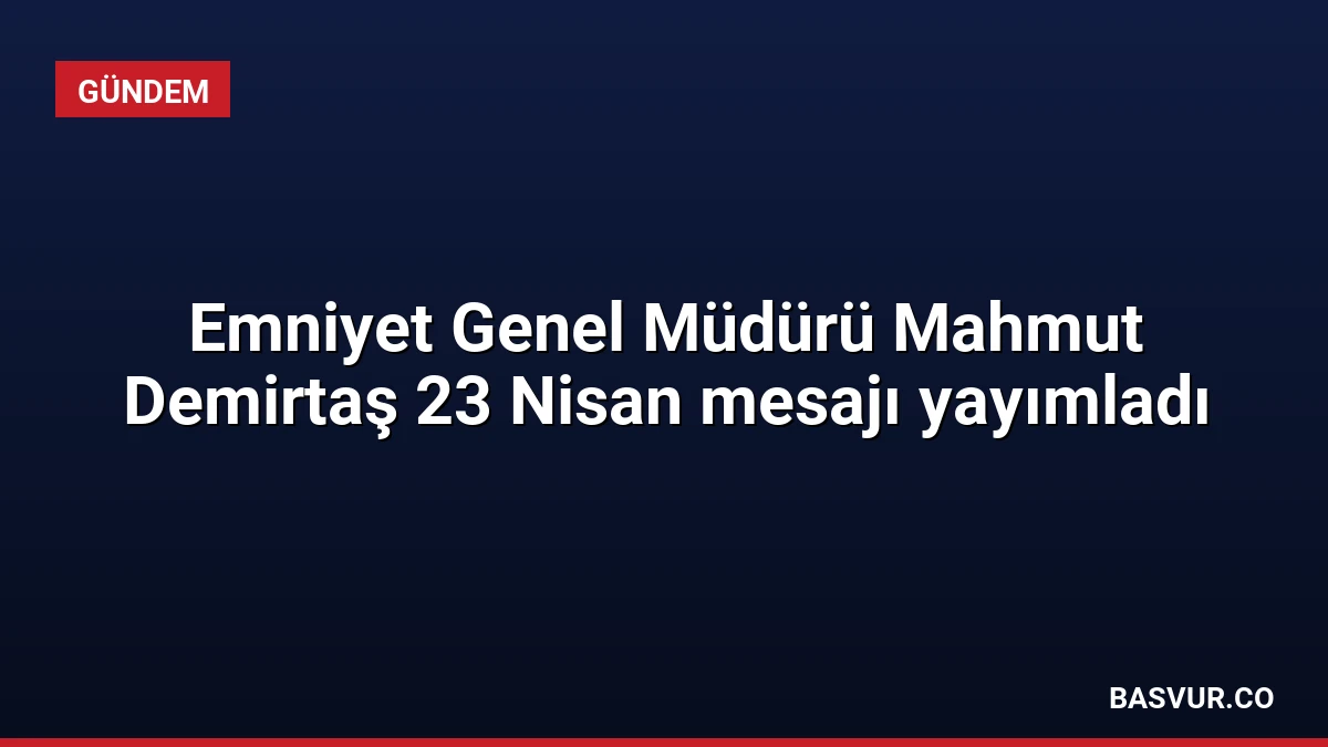 Emniyet Genel Müdürü Mahmut Demirtaş 23 Nisan mesajı yayımladı