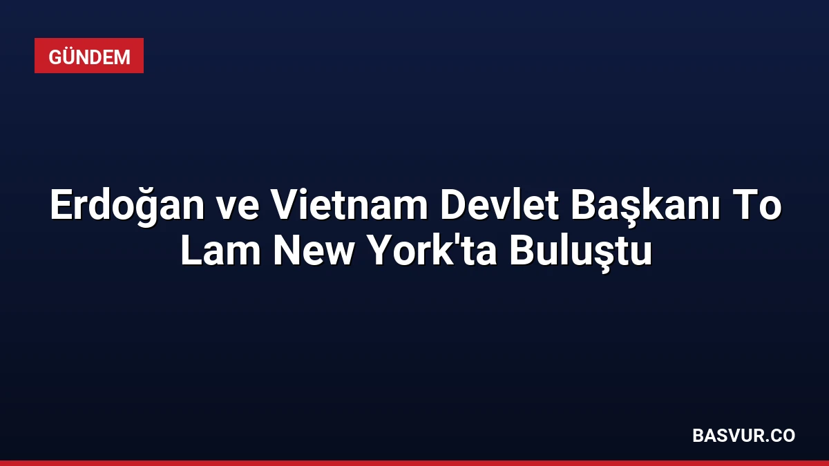 Erdoğan ve Vietnam Devlet Başkanı To Lam New York’ta Buluştu