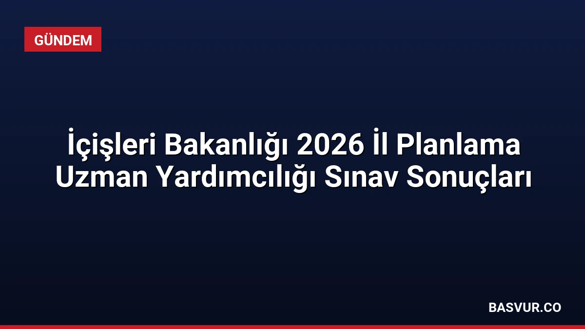 İçişleri Bakanlığı 2026 İl Planlama Uzman Yardımcılığı Sınav Sonuçları