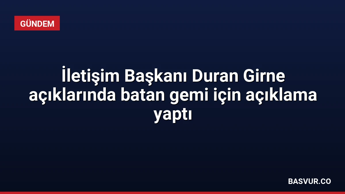 İletişim Başkanı Duran Girne açıklarında batan gemi için açıklama yaptı