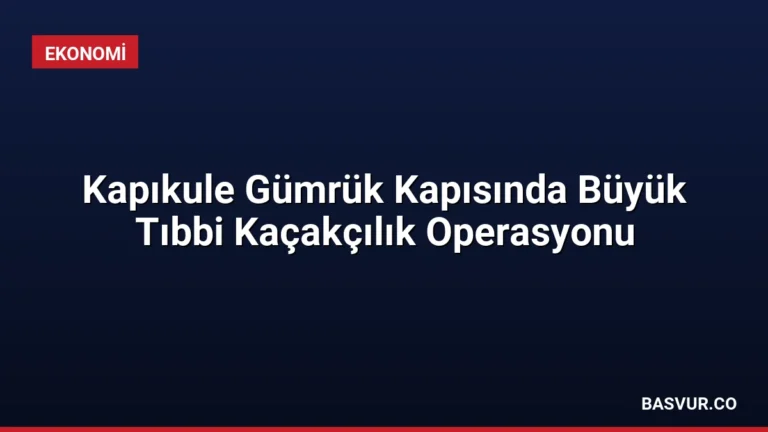 Kapıkule Gümrük Kapısında Büyük Tıbbi Kaçakçılık Operasyonu