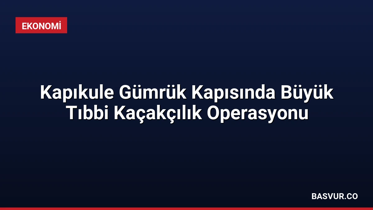 Kapıkule Gümrük Kapısında Büyük Tıbbi Kaçakçılık Operasyonu