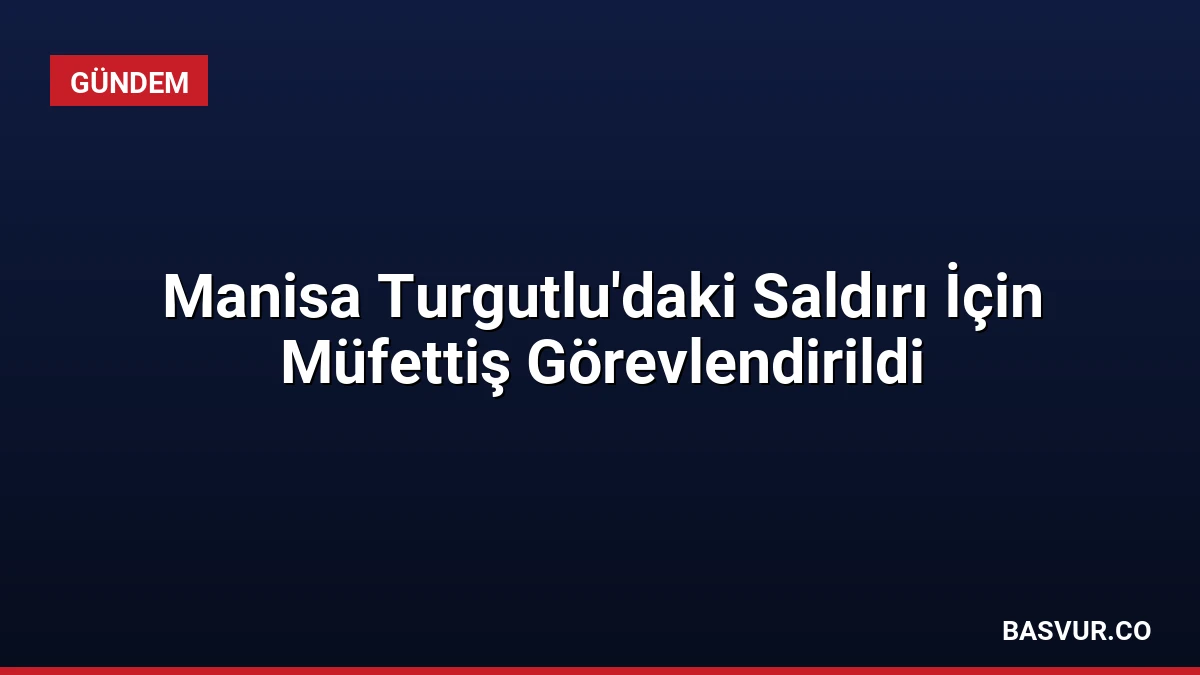 Manisa Turgutlu’daki Saldırı İçin Müfettiş Görevlendirildi