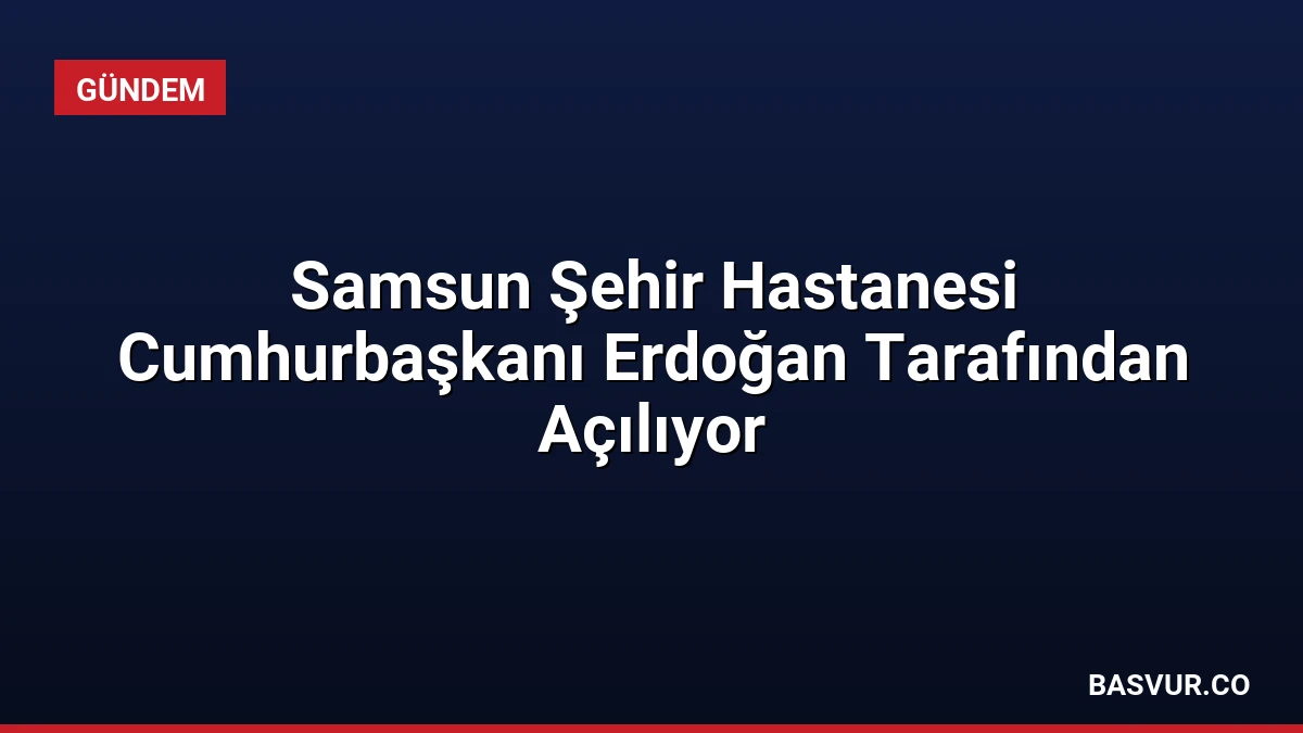 Samsun Şehir Hastanesi Cumhurbaşkanı Erdoğan Tarafından Açılıyor