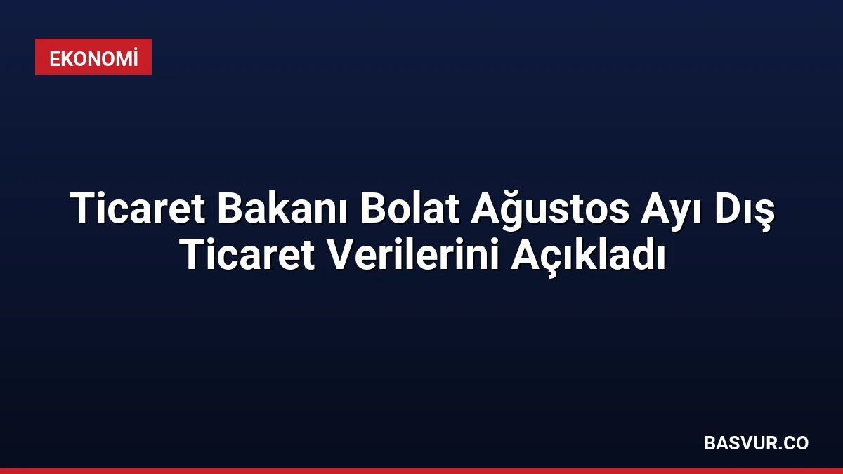 Ticaret Bakanı Bolat Ağustos Ayı Dış Ticaret Verilerini Açıkladı
