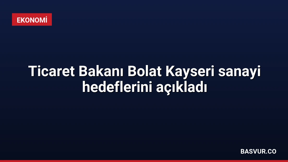 Ticaret Bakanı Bolat Kayseri sanayi hedeflerini açıkladı