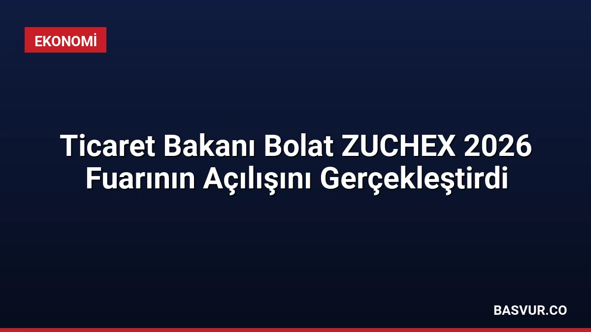 Ticaret Bakanı Bolat ZUCHEX 2026 Fuarının Açılışını Gerçekleştirdi