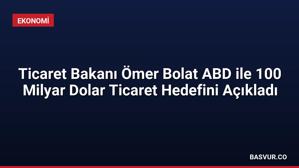 Ticaret Bakanı Ömer Bolat ABD ile 100 Milyar Dolar Ticaret Hedefini Açıkladı