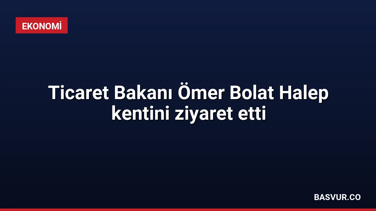 Ticaret Bakanı Ömer Bolat Halep kentini ziyaret etti