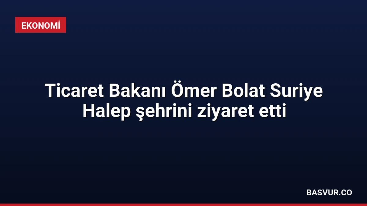 Ticaret Bakanı Ömer Bolat Suriye Halep şehrini ziyaret etti