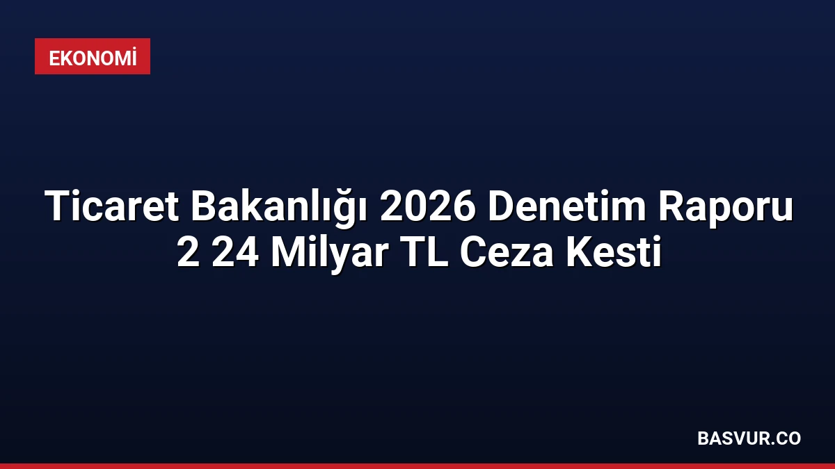 Ticaret Bakanlığı 2026 Denetim Raporu 2 24 Milyar TL Ceza Kesti