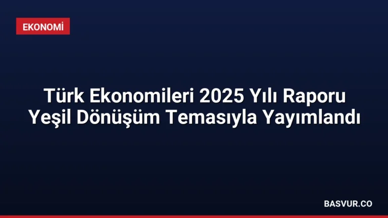 Türk Ekonomileri 2025 Yılı Raporu Yeşil Dönüşüm Temasıyla Yayımlandı