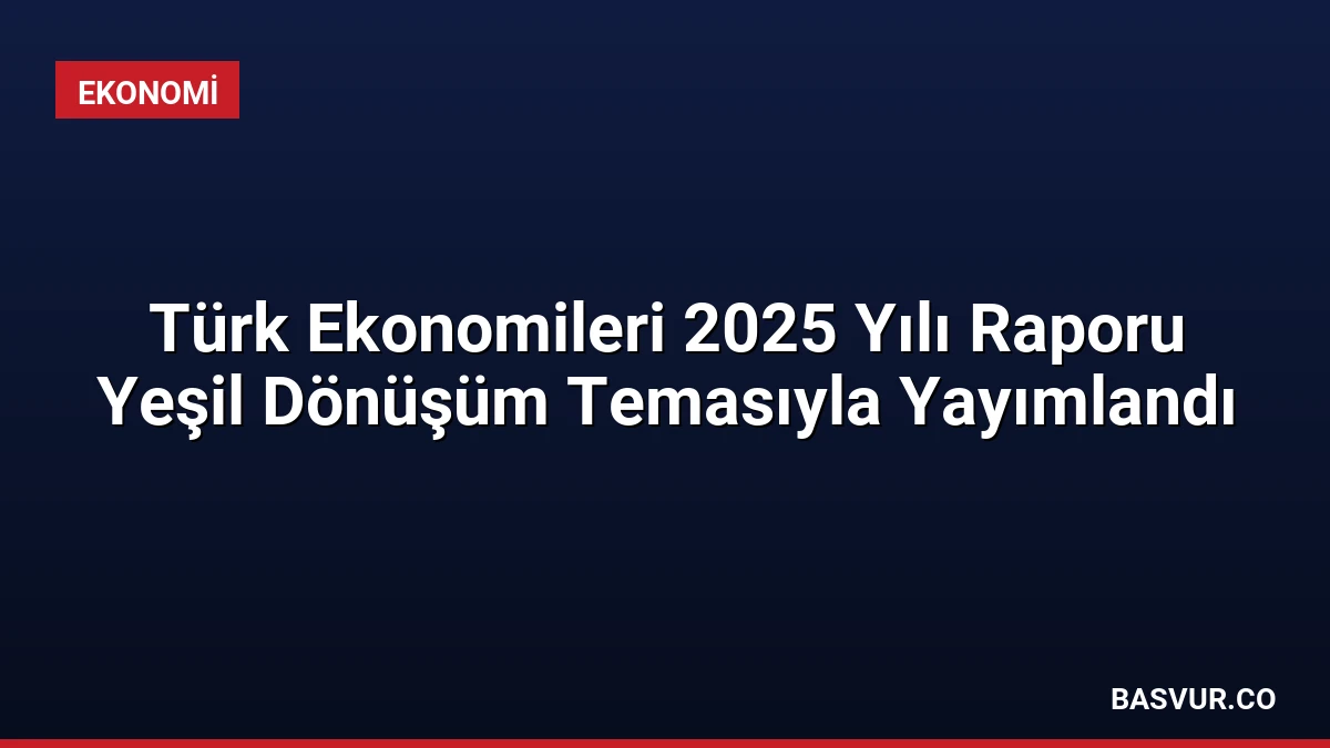 Türk Ekonomileri 2025 Yılı Raporu Yeşil Dönüşüm Temasıyla Yayımlandı