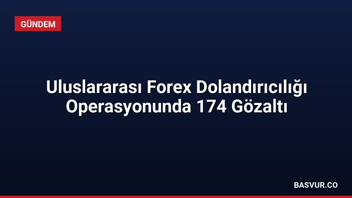 Uluslararası Forex Dolandırıcılığı Operasyonunda 174 Gözaltı