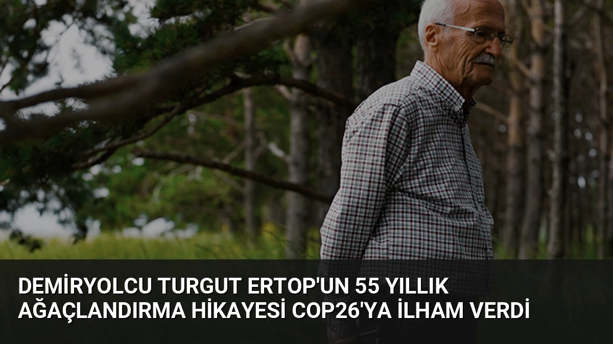 Demiryolcu Turgut Ertop’un 55 Yıllık Ağaçlandırma Hikayesi COP26’ya İlham Verdi