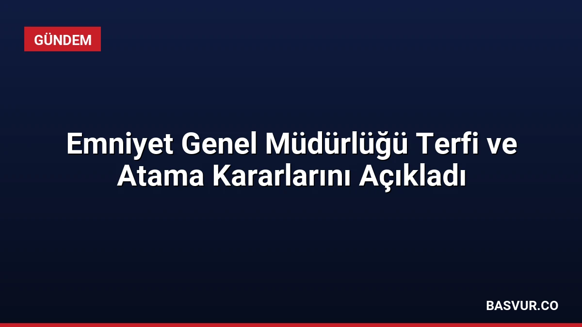 Emniyet Genel Müdürlüğü Terfi ve Atama Kararlarını Açıkladı