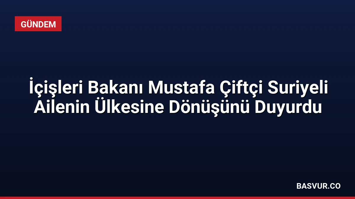İçişleri Bakanı Mustafa Çiftçi Suriyeli Ailenin Ülkesine Dönüşünü Duyurdu