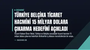 Türkiye Belçika Ticaret Hacmini 15 Milyar Dolara Çıkarma Hedefini Açıkladı