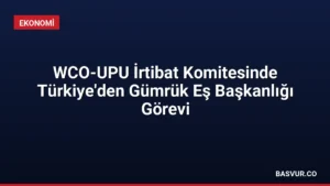 WCO-UPU İrtibat Komitesinde Türkiye’den Gümrük Eş Başkanlığı Görevi