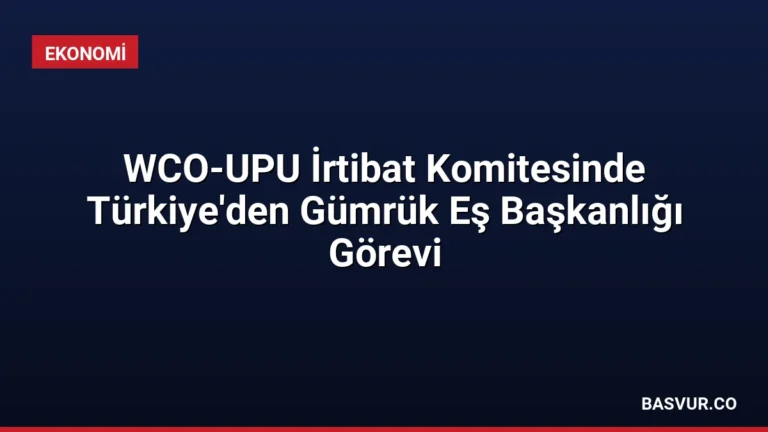 WCO-UPU İrtibat Komitesinde Türkiye’den Gümrük Eş Başkanlığı Görevi